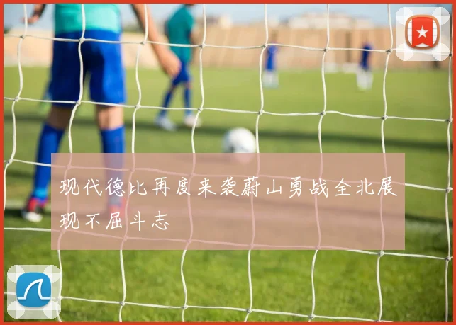 现代德比再度来袭蔚山勇战全北展现不屈斗志